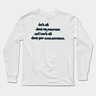 Dont Ask About My Protein And I Wont Ask About Your Cholesterol Long Sleeve T-Shirt